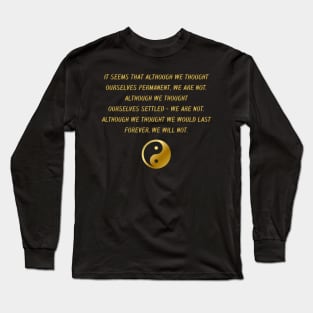 It Seems That Although We Thought Ourselves Permanent, We Are Not. Although We Thought Ourselves Settled - We Are Not. Although We Thought We Would Last Forever, We Will Not. Long Sleeve T-Shirt